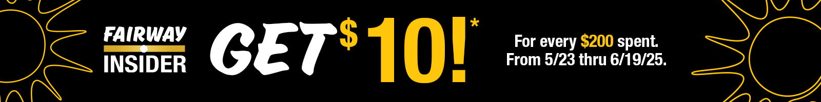 Using the Fairway Insider Loyalty Card, for every $200 Shoppers spend at Fairway Markets stores on any items from Friday, May 23 thru Thursday, June 19, 2025 Shoppers will receive a certificate printed at the bottom of their register receipt for $10 OFF Your Next Shopping Order.